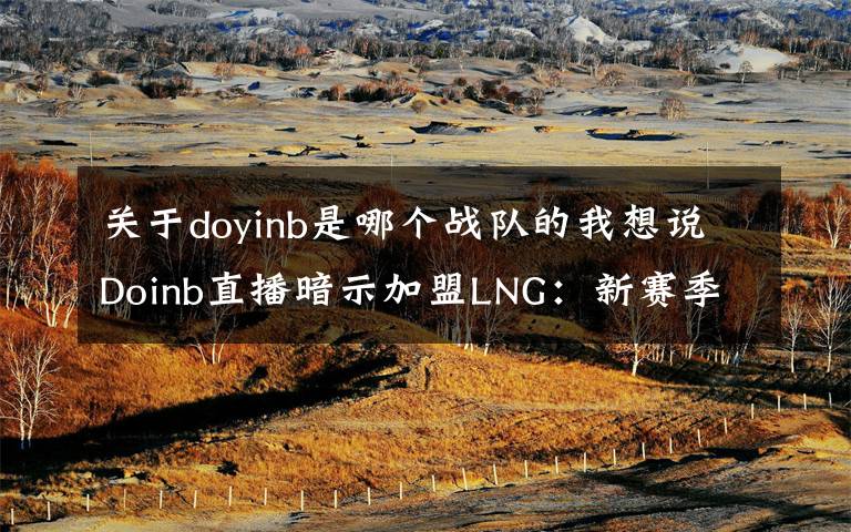 关于doyinb是哪个战队的我想说Doinb直播暗示加盟LNG：新赛季队伍已定，就是大家猜到的