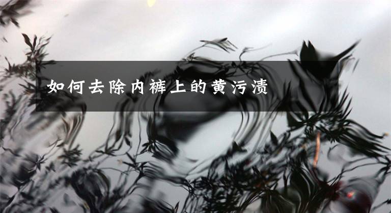 如何去除内裤上的黄污渍文章配图