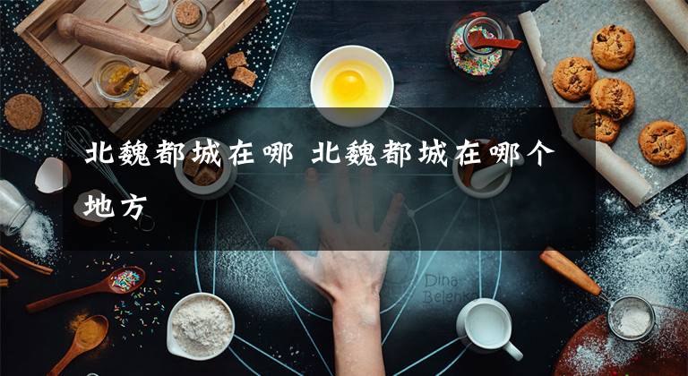 北魏都城在哪 北魏都城在哪个地方文章配图