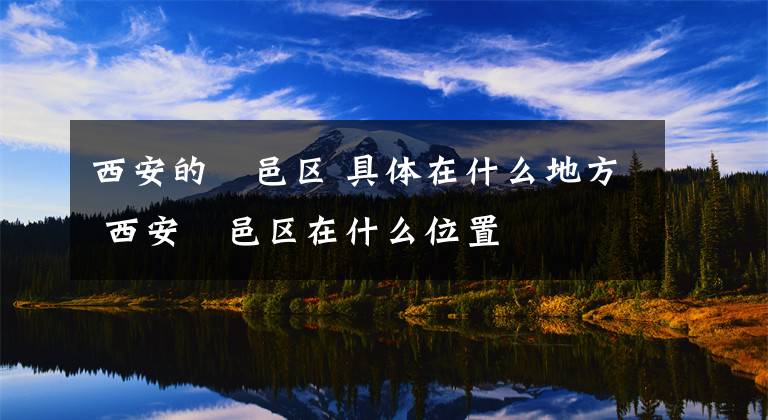 西安的鄠邑区 具体在什么地方 西安鄠邑区在什么位置文章配图