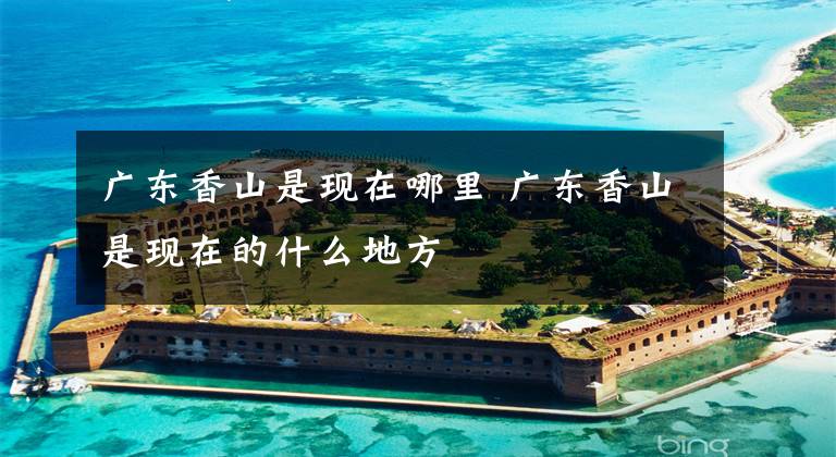广东香山是现在哪里 广东香山是现在的什么地方文章配图