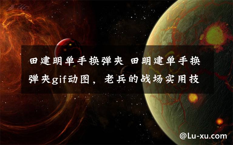 田建明单手换弹夹 田明建单手换弹夹gif动图，老兵的战场实用技能文章配图