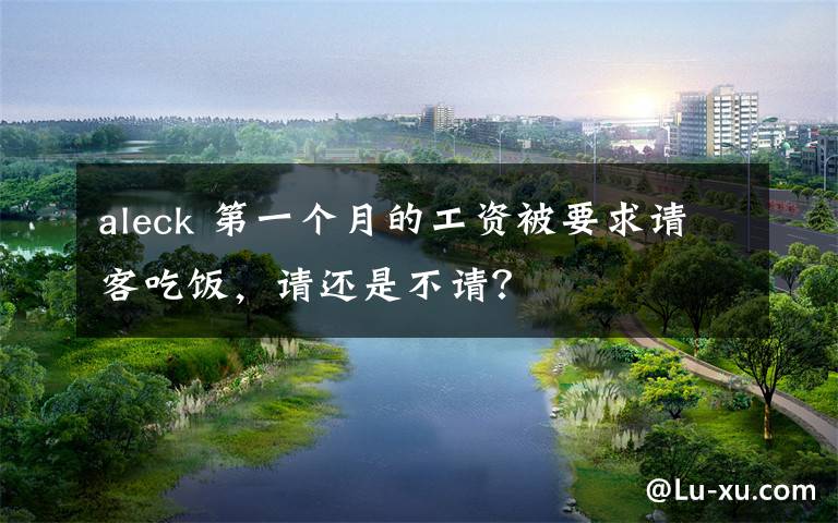 aleck 第一个月的工资被要求请客吃饭，请还是不请？文章配图