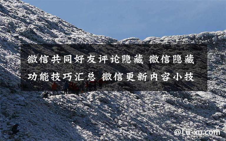 微信共同好友评论隐藏 微信隐藏功能技巧汇总 微信更新内容小技巧很有用文章配图