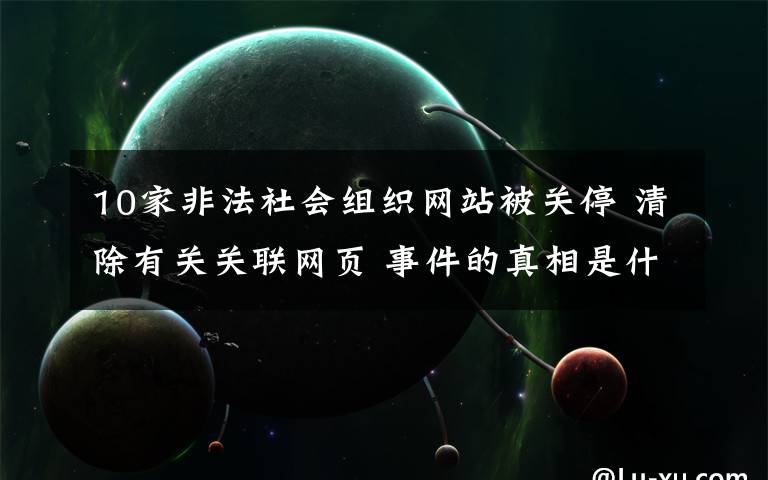 10家非法社会组织网站被关停 清除有关关联网页 事件的真相是什么？