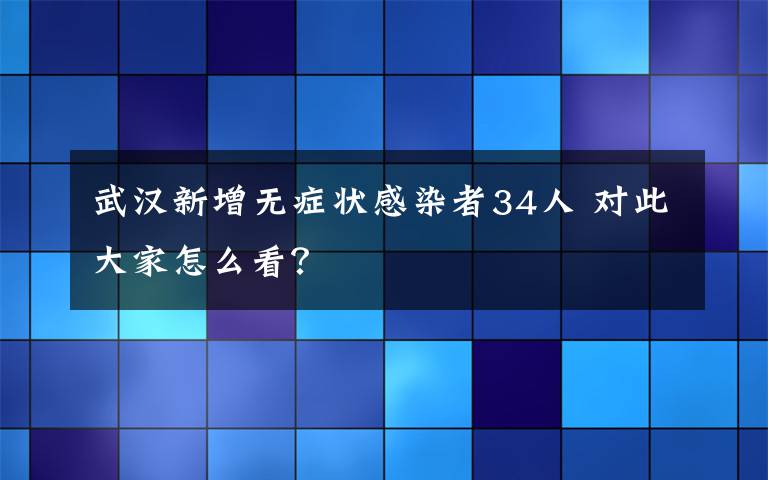 武汉新增无症状感染者34人 对此大家怎么看？