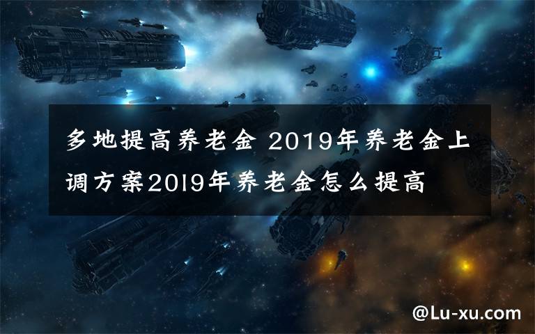 多地提高养老金 2019年养老金上调方案20l9年养老金怎么提高