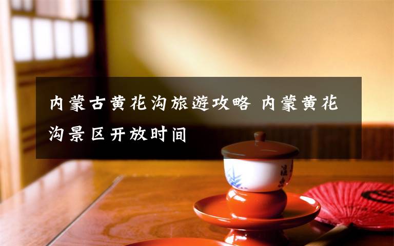 内蒙古黄花沟旅游攻略 内蒙黄花沟景区开放时间