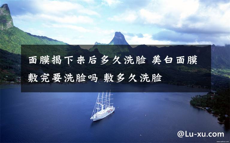 面膜揭下来后多久洗脸 美白面膜敷完要洗脸吗 敷多久洗脸文章配图