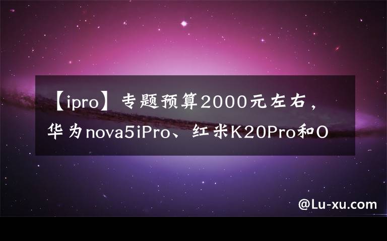 【ipro】专题预算2000元左右，华为nova5iPro、红米K20Pro和OPPOK3，咋选？