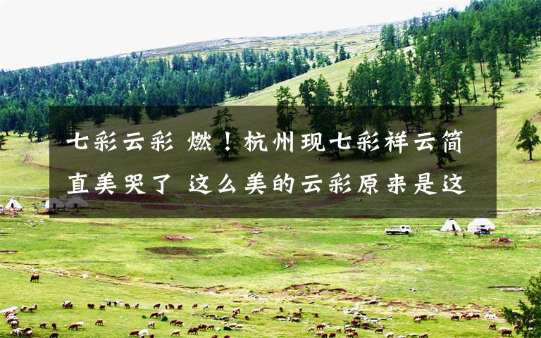 七彩云彩 燃！杭州现七彩祥云简直美哭了 这么美的云彩原来是这样产生的……文章配图
