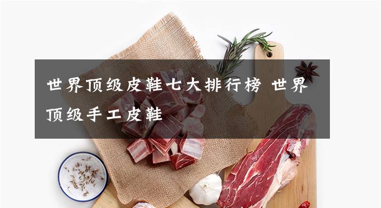 世界顶级皮鞋七大排行榜 世界顶级手工皮鞋文章配图
