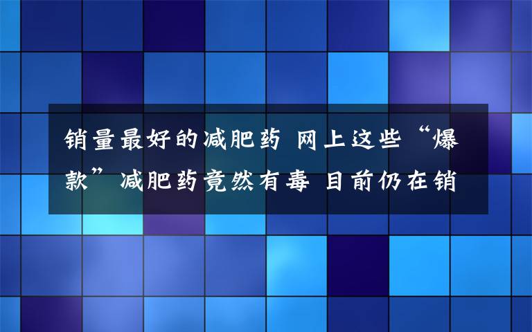 销量最好的减肥药 网上这些“爆款”减肥药竟然有毒 目前仍在销售