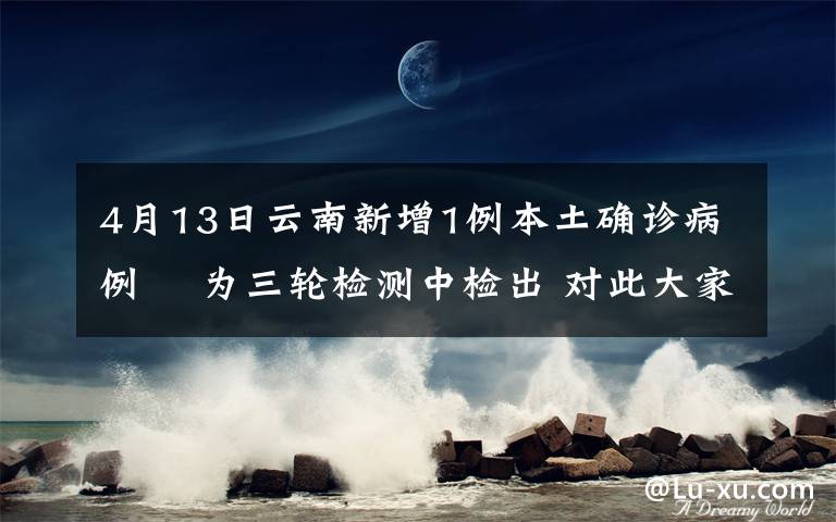 4月13日云南新增1例本土确诊病例  为三轮检测中检出 对此大家怎么看？