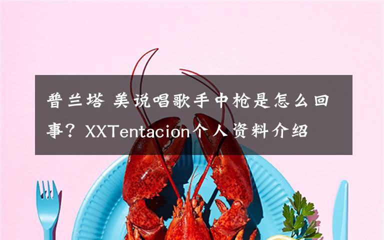 普兰塔 美说唱歌手中枪是怎么回事？XXTentacion个人资料介绍文章配图