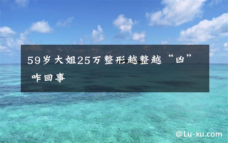 59岁大姐25万整形越整越“凶” 咋回事