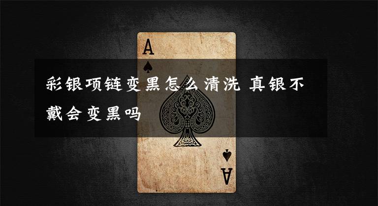 彩银项链变黑怎么清洗 真银不戴会变黑吗文章配图