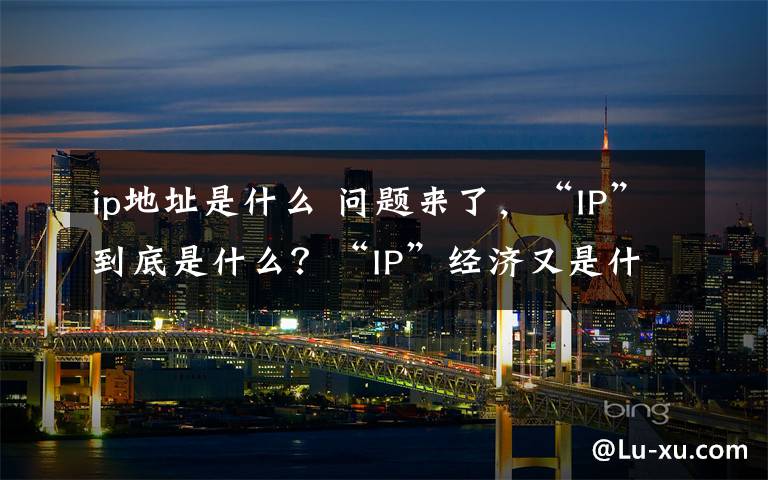 ip地址是什么 问题来了，“IP”到底是什么？“IP”经济又是什么？