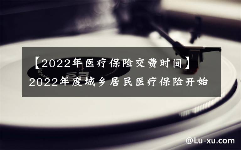 【2022年医疗保险交费时间】​2022年度城乡居民医疗保险开始缴费 时间：9月1日至12月31日