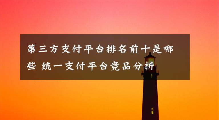 第三方支付平台排名前十是哪些 统一支付平台竞品分析文章配图