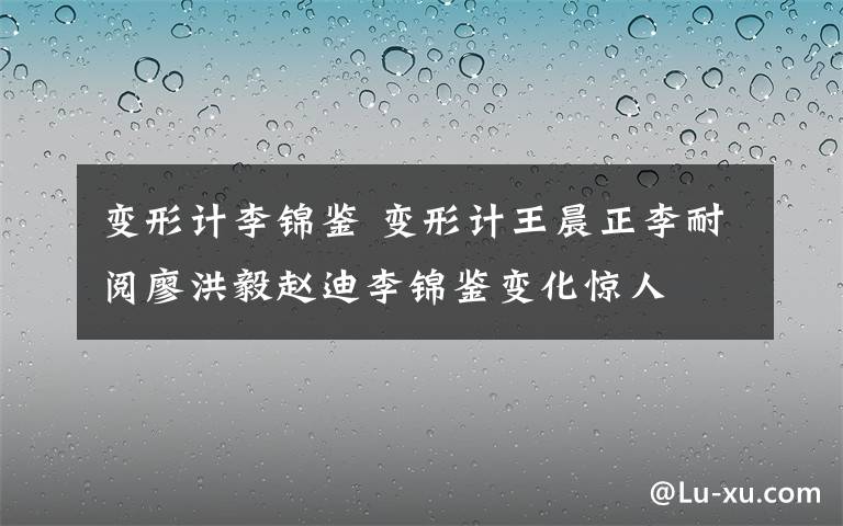 变形计李锦鉴 变形计王晨正李耐阅廖洪毅赵迪李锦鉴变化惊人