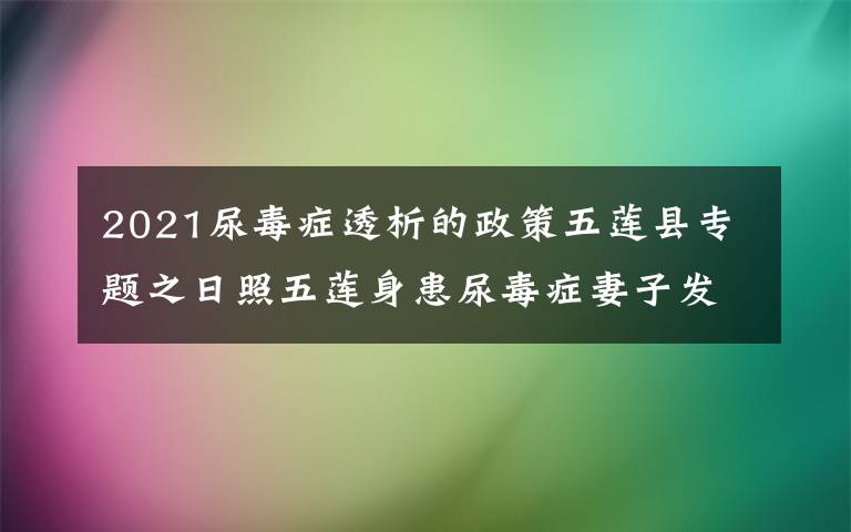 2021尿毒症透析的政策五莲县专题之日照五莲身患尿毒症妻子发征婚启事 为丈夫寻找爱人