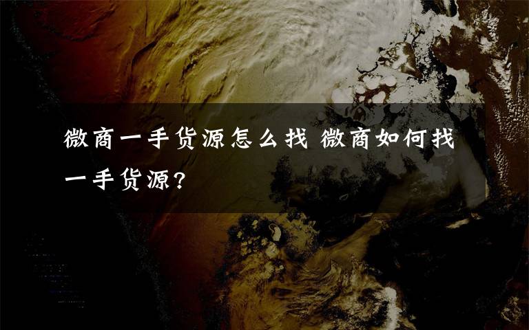 微商一手货源怎么找 微商如何找一手货源?