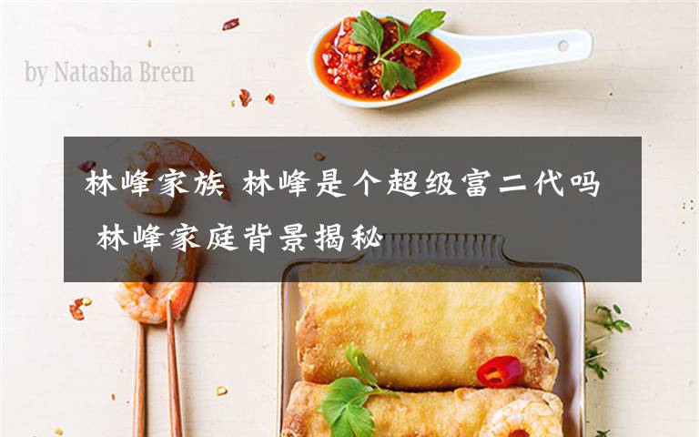 林峰家族 林峰是个超级富二代吗 林峰家庭背景揭秘文章配图