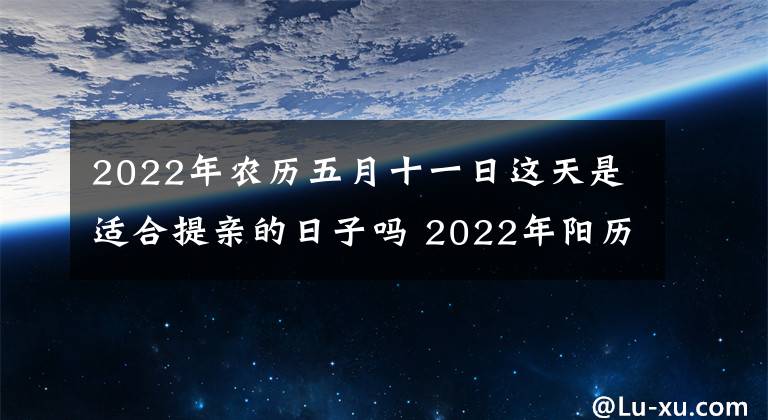 2022年农历五月十一日这天是适合提亲的日子吗 2022年阳历五月十二日成亲好吗