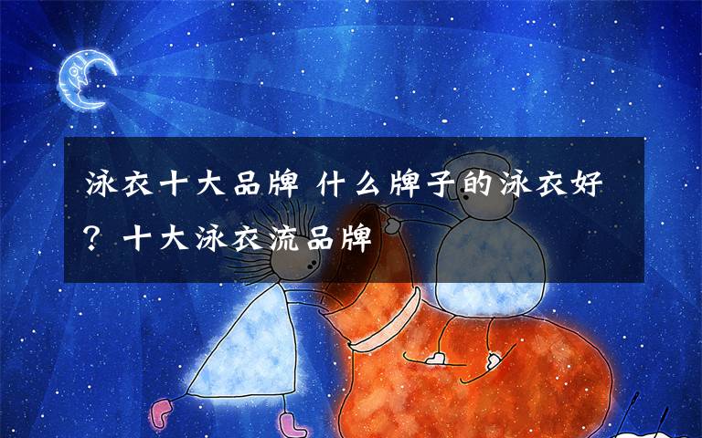 泳衣十大品牌 什么牌子的泳衣好？十大泳衣流品牌文章配图
