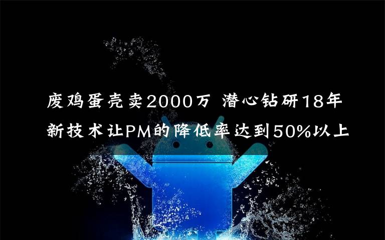 废鸡蛋壳卖2000万 潜心钻研18年新技术让PM的降低率达到50%以上