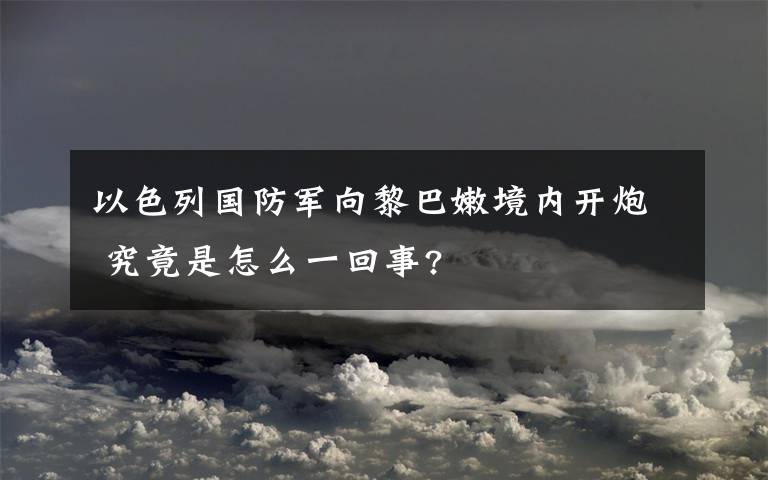 以色列国防军向黎巴嫩境内开炮 究竟是怎么一回事?