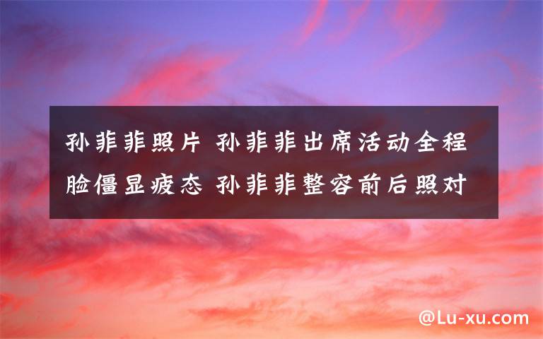 孙菲菲照片 孙菲菲出席活动全程脸僵显疲态 孙菲菲整容前后照对比（图）文章配图