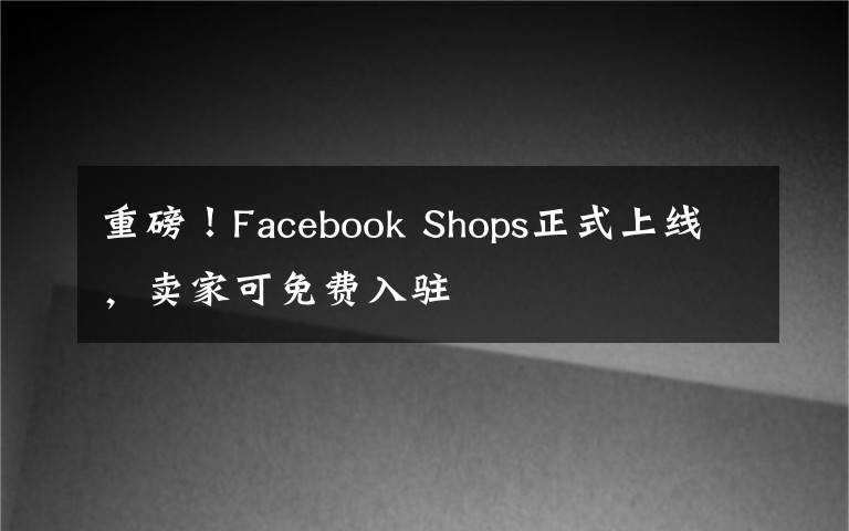 重磅！Facebook Shops正式上线，卖家可免费入驻