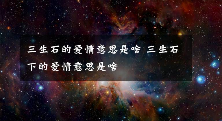 三生石的爱情意思是啥 三生石下的爱情意思是啥文章配图