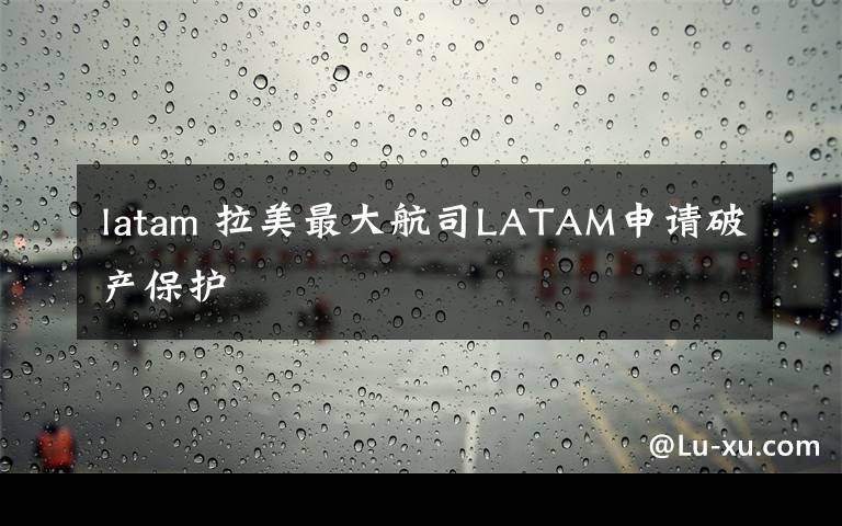 latam 拉美最大航司LATAM申请破产保护文章配图