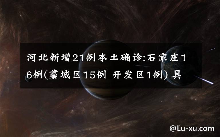 河北新增21例本土确诊:石家庄16例(藁城区15例 开发区1例) 具体是啥情况?