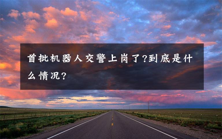 首批机器人交警上岗了?到底是什么情况?