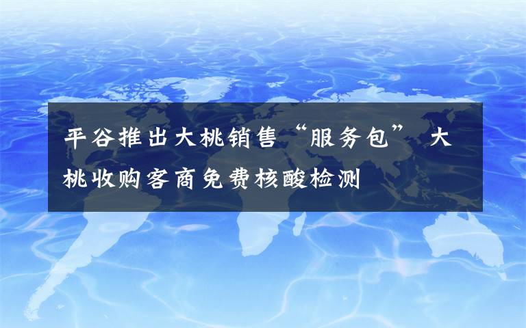 平谷推出大桃销售“服务包” 大桃收购客商免费核酸检测