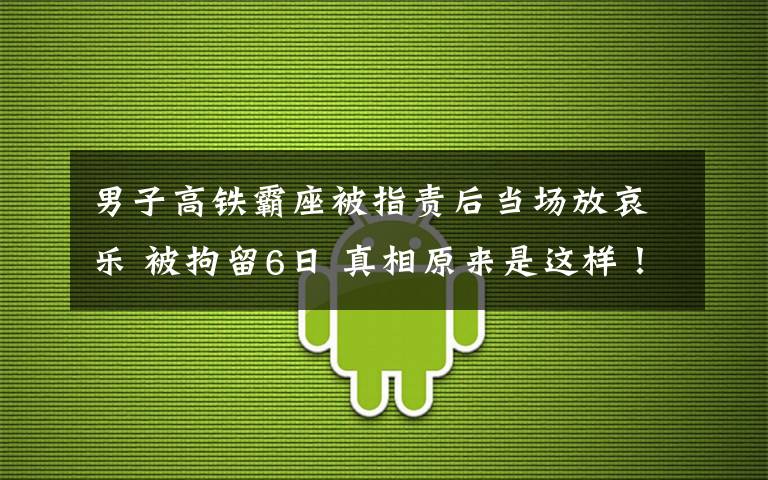 男子高铁霸座被指责后当场放哀乐 被拘留6日 真相原来是这样！