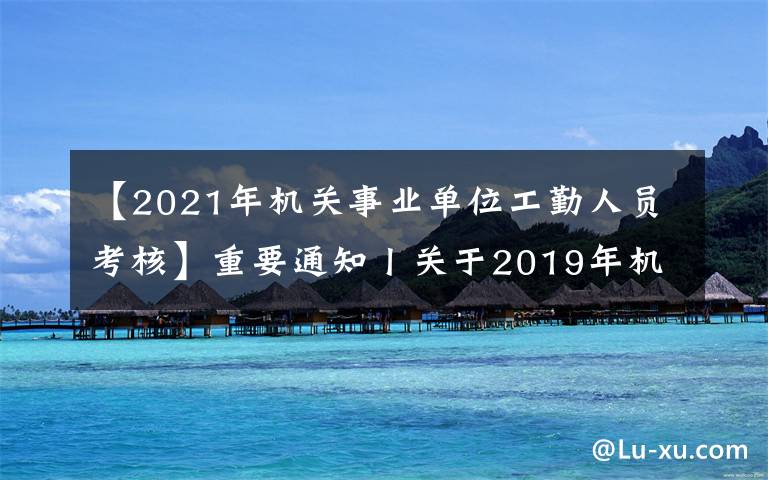 【2021年机关事业单位工勤人员考核】重要通知丨关于2019年机关事业单位工勤技能岗位技术等级考核有关问题的通知