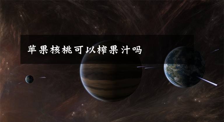 苹果核桃可以榨果汁吗文章配图