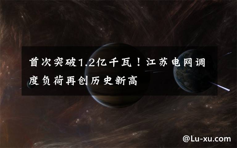 首次突破1.2亿千瓦！江苏电网调度负荷再创历史新高文章配图