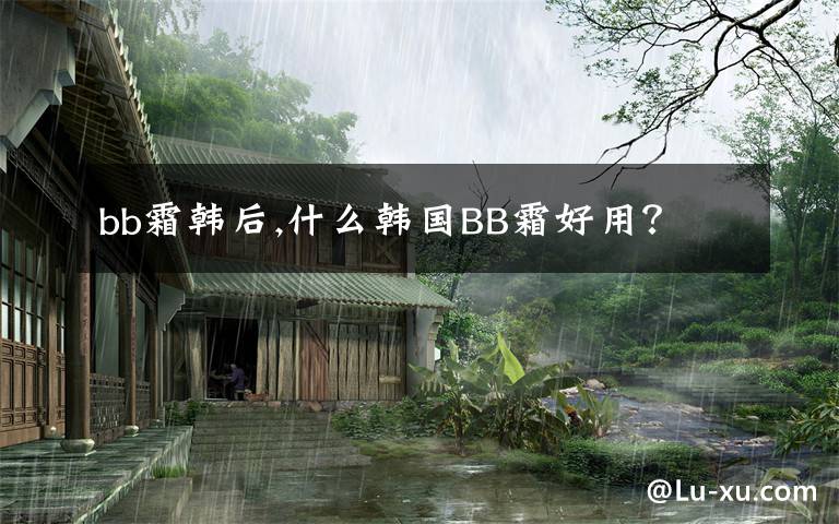 bb霜韩后,什么韩国BB霜好用？