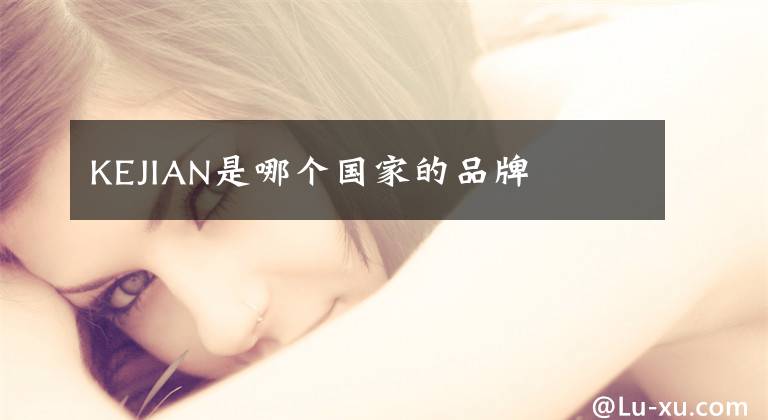 KEJIAN是哪个国家的品牌文章配图