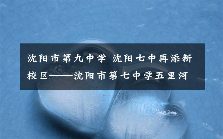 沈阳市第九中学 沈阳七中再添新校区——沈阳市第七中学五里河学校举行奠基仪式