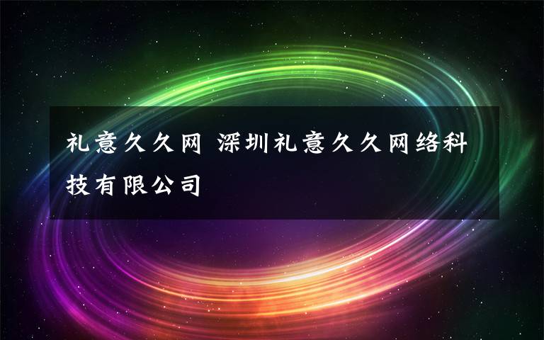 礼意久久网 深圳礼意久久网络科技有限公司