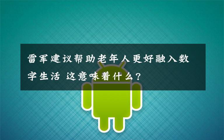 雷军建议帮助老年人更好融入数字生活 这意味着什么?