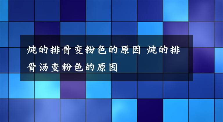 炖的排骨变粉色的原因 炖的排骨汤变粉色的原因文章配图