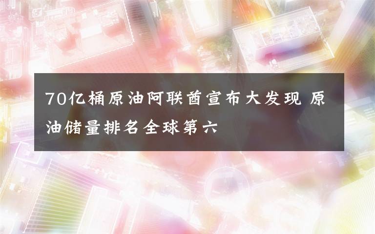 70亿桶原油阿联酋宣布大发现 原油储量排名全球第六文章配图